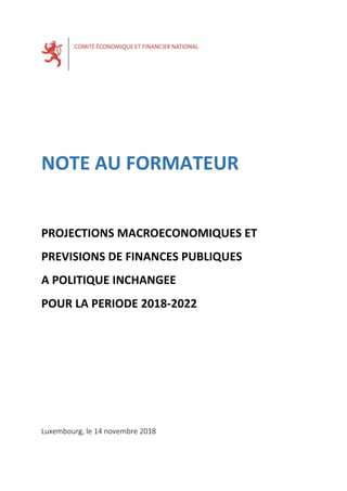 NOTE AU FORMATEUR
PROJECTIONS MACROECONOMIQUES ET
PREVISIONS DE FINANCES PUBLIQUES
A POLITIQUE INCHANGEE
POUR LA PERIODE 2018-2022
Luxembourg, le 14 novembre 2018
 