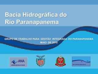 Bacia Hidrográfica do
Rio Paranapanema

GRUPO DE TRABALHO PARA GESTÃO INTEGRADA DO PARANAPANEMA
                       MAIO DE 2010
 