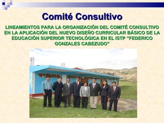 Comité Consultivo LINEAMIENTOS PARA LA ORGANIZACIÓN DEL COMITÉ CONSULTIVO EN LA APLICACIÓN DEL NUEVO DISEÑO CURRICULAR BÁSICO DE LA EDUCACIÓN SUPERIOR TECNOLÓGICA EN EL ISTP “FEDERICO GONZALES CABEZUDO” 