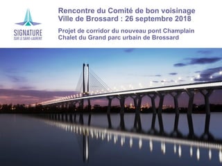Projet de corridor du nouveau pont Champlain
Rencontre du Comité de bon voisinage
Ville de Brossard : 26 septembre 2018
Projet de corridor du nouveau pont Champlain
Chalet du Grand parc urbain de Brossard
 