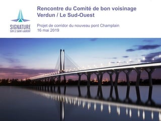 Projet de corridor du nouveau pont Champlain
Rencontre du Comité de bon voisinage
Verdun / Le Sud-Ouest
Projet de corridor du nouveau pont Champlain
16 mai 2019
 