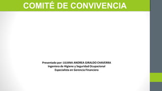 COMITÉ DE CONVIVENCIA
Presentado por: LILIANA ANDREA GIRALDO CHAVERRA
Ingeniera de Higiene y Seguridad Ocupacional
Especialista en Gerencia Financiera
 