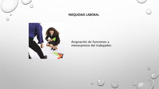 INEQUIDAD LABORAL
Asignación de funciones a
menosprecio del trabajador.
 