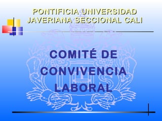 COMITÉ DE
CONVIVENCIA
LABORAL
PONTIFICIA UNIVERSIDADPONTIFICIA UNIVERSIDAD
JAVERIANA SECCIONAL CALIJAVERIANA SECCIONAL CALI
 