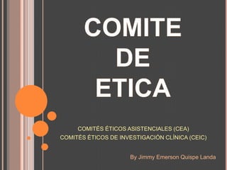 COMITÉS ÉTICOS ASISTENCIALES (CEA)
COMITÉS ÉTICOS DE INVESTIGACIÓN CLÍNICA (CEIC)


                      By Jimmy Emerson Quispe Landa
 