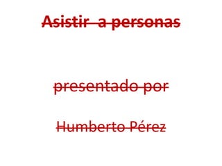 Asistir a personas
presentado por
Humberto Pérez
 