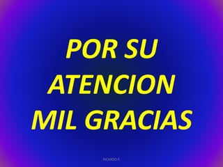 POR SU 
ATENCION 
MIL GRACIAS 
RICARDO P. 
