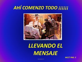 AHÍ COMENZO TODO ¡¡¡¡¡¡ 
LLEVANDO EL 
MENSAJE 
RICARDO P. 
MCCT PAG. 5 
 