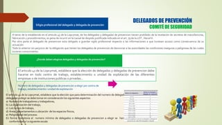 El articulo 41 de la Lopcymat, establece que la elección de delegados y delegadas de prevencion debe
hacerse en todo centro de trabajo, establecimiento o unidad de explotación de las diferentes
empresas o de instituciones publicas o privadas…
A tenor de lo establecido en el articulo 45 de la Lopcymat, de los delegados y delegadas de prevencion tienen prohibido de la revelación de secretos de manufacturas,
fabricación y procedimientos, so pena de incurrir en la causal de despido justificada indicado en el art. 79 de la LOT , literal H.
Por otra parte el delegado de prevencion esta obligado a guardar sigilo profesional respecto a las informaciones a que tuviesen acceso como consecuencia de su
actuación.
Todo lo anterior sin perjuicio de la obligación que tienen los delegados de prevencion de denunciar a las autoridades las condiciones inseguras o peligrosas de las cuales
tuvieren conocimiento.
¿Donde deben elegirse delegados y delegadas de prevención?
El articulo 41 de la Lopcymat, establece que la elección que para determinación del numero de delegados y
delegadas a elegir se debe tomar en consideración los siguientes aspectos:
a) Numero de trabajadores y trabajadoras,
b) La organización del trabajo,
c) Los turnos de trabajo,
d) Áreas, departamentos o ubicación de los espacios físicos,
e) Peligrosidad del proceso.
En forma transitoria el numero mínimo de delegados o delegadas de prevencion a elegir se hará de
conformidad a l a siguiente escala
Número de delegados y delegadas de prevención a elegir por centro de
trabajo, establecimiento i unidad de explotación
Siligio profesional del delegado y delegada de prevención
DELEGADOS DE PREVENCIÓN
COMITÉ DE SEGURIDAD
 