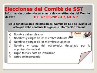 Elecciones del Comité de SST
Información contenida en el acta de constitución del Comité
de SST D.S. N° 005-2012-TR, Art. 53°
En la constitución e instalación del Comité de SST se levanta un
acta que debe contener la siguiente información mínima:
 