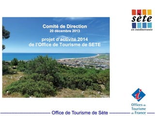 Comité de Direction
20 décembre 2013
projet d’activité 2014
de l’Office de Tourisme de SETE
-------------------------------- Office de Tourisme de Sète -----------------------------
 