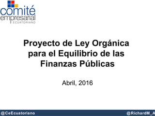 @CeEcuatoriano @RichardM_A
Proyecto de Ley Orgánica
para el Equilibrio de las
Finanzas Públicas
Abril, 2016
 