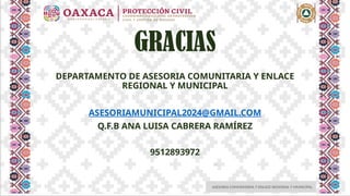 ASESORIA COMUNITARIA Y ENLACE REGIONAL Y MUNICIPAL
DEPARTAMENTO DE ASESORIA COMUNITARIA Y ENLACE
REGIONAL Y MUNICIPAL
ASESORIAMUNICIPAL2024@GMAIL.COM
Q.F.B ANA LUISA CABRERA RAMÍREZ
9512893972
GRACIAS
 