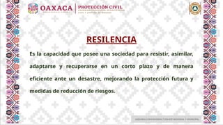 ASESORIA COMUNITARIA Y ENLACE REGIONAL Y MUNICIPAL
RESILENCIA
Es la capacidad que posee una sociedad para resistir, asimilar,
adaptarse y recuperarse en un corto plazo y de manera
eficiente ante un desastre, mejorando la protección futura y
medidas de reducción de riesgos.
 