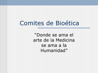 Comites de Bioética
“Donde se ama el
arte de la Medicina
se ama a la
Humanidad”
 