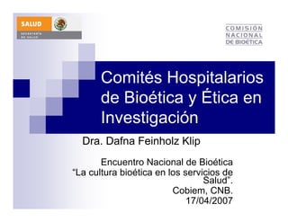 Comités Hospitalarios
       de Bioética y Ética en
       Investigación
  Dra. Dafna Feinholz Klip
       Encuentro Nacional de Bioética
“La cultura bioética en los servicios de
                                 Salud”.
                         Cobiem, CNB.
                             17/04/2007
 