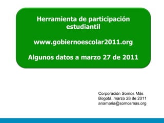 Corporación Somos Más Bogotá, marzo 28 de 2011 [email_address] Herramienta de participación estudiantil www.gobiernoescola...