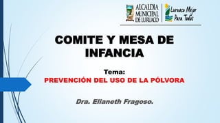 COMITE Y MESA DE
INFANCIA
Tema:
PREVENCIÓN DEL USO DE LA PÓLVORA
Dra. Elianeth Fragoso.
 