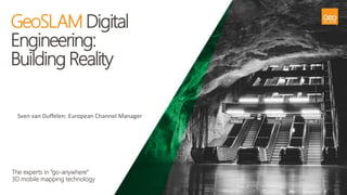 1
The experts in “go-anywhere”
3D mobile mapping technology
GeoSLAM Digital
Engineering:
Building Reality
Sven van Duffelen: European Channel Manager
 