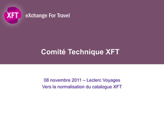 Comité Technique XFT 08 novembre 2011 – Leclerc Voyages Vers la normalisation du catalogue XFT 