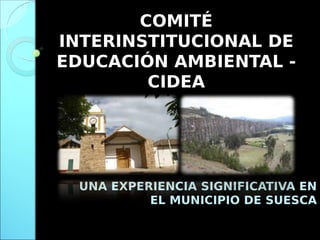 COMITÉ
INTERINSTITUCIONAL DE
EDUCACIÓN AMBIENTAL -
        CIDEA




 UNA EXPERIENCIA SIGNIFICATIVA EN
          EL MUNICIPIO DE SUESCA
 