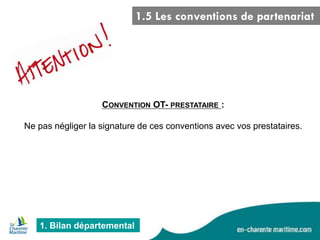 1. Bilan départemental 
CONVENTION OT- PRESTATAIRE : Ne pas négliger la signature de ces conventions avec vos prestataires. 
1.5 Les conventions de partenariat  