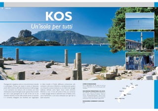 28 29GRECIA GRECIA
COME SI RAGGIUNGE
Kos è raggiungibile con voli diretti da tutti gli
aeroporti disponibili e con voli di linea giornalieri
via Atene.
ESCURSIONI PRENOTABILI IN LOCO
Giro dell’isola - Isole di Kalymnos e Pserimos in
caicco - Isola di Nissyros in battello - Bodrum/
Turchia - Paradise Beach/Kefalos - Pesca in mare
I prezzi e i programmi delle escursioni verranno
comunicati in loco. Informazioni a pag. 94-95.
SOGGIORNI COMBINATI CON KOS:
Rodi.
KOS
Un’isola per tutti
Pianeggiante e rigogliosa,vanta un ricco patrimonio naturale
e archeologico. Famosa per essere la patria di Ippocrate,
padre della medicina,offre splendidi panorami,belle spiagge
e una vivacissima vita notturna che la rendono una meta
interessante sia per le famiglie sia per i giovani.Kos è un’isola
per tutti: si può girovagare per la città di Kos con le sue
attrattive storiche, le rovine delle antiche terme, la moschea
e il minareto, noleggiare una bicicletta per raggiungere
la tipica località di Psalidi, effettuare un’escursione alla
vicinissima città turca di Bodrum, o semplicemente godersi
una rilassante vacanza balneare su una delle tante spiagge
sabbiose dell’isola come Tigaki, vivace centro balneare,
Marmari, a circa 15 km dal centro di Kos, con numerose
e ampie spiagge dorate; la splendida baia di Kefalos, verso
sud; e Kardamena a sud ovest, attrezzata per ogni tipo di
sport acquatico.
KOS
Lambi
Psalidi
Kardamena
Aghios StefanosKefalos
Marmari
Mastichari
Tigaki
 