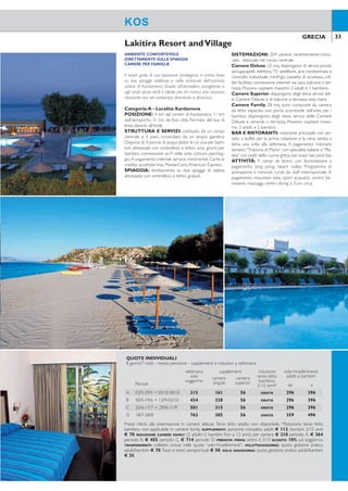 32 33GRECIA GRECIA
BUONA POSIZIONE
BAMBINO FINO A 12 ANNI SOGGIORNO GRATIS
Hotel raccolto e accogliente, non distante dal vivace centro
di Kardamena, adatto a giovani e famiglie alla ricerca di
una vacanza informale in ambiente gradevole.
Categoria: B - Località: Kardamena
POSIZIONE: a circa 3 km dal centro di Kardamena,
animata località con bar, negozi e ristoranti, a 10 km
dall’aeroporto e 25 km da Kos città. Fermata del bus di
linea di fronte all’hotel.
STRUTTURA E SERVIZI: costituito da un corpo
centrale e 2 bungalow, dispone di 1 piscina di acqua
dolce, area giochi per bambini, connessione wi-i, par-
cheggio. A pagamento: internet service, servizio lavan-
deria, noleggio biciclette. Carte di credito accettateVisa,
MasterCard.
SPIAGGIA: a circa 100 mt dalla spiaggia, di sabbia, at-
trezzata con ombrelloni, lettini e teli mare a pagamento.
SISTEMAZIONI: 44 camere.
Camere Standard: 24 mq, dispongono di servizi
privati, asciugacapelli, telefono,TV satellitare e via cavo,
cassetta di sicurezza, connessione wi-i, balcone o ter-
razza. A pagamento: aria condizionata a controllo indi-
viduale. Possono ospitare massimo 3 adulti.
Camere Family: 34 mq, più ampie, dispongono de-
gli stessi servizi delle Camere Standard, sono dotate di
soggiorno con divani letto e camera da letto. Possono
ospitare massimo 4 adulti.
BAR E RISTORANTI: ristorante con servizio a buf-
fet per la prima colazione e con servizio al tavolo per
la cena. A pagamento: ristorante per pranzi leggeri, bar,
snack bar.
ATTIVITÀ: palestra. A pagamento: biliardo, sport ac-
quatici presso la spiaggia.
Kalimera Mare Lakitira Resort andVillage
KOS KOS
AMBIENTE CONFORTEVOLE
DIRETTAMENTE SULLA SPIAGGIA
CAMERE PER FAMIGLIE
Il resort gode di una posizione privilegiata in prima linea
su due spiagge sabbiose e nelle vicinanze dell’animato
centro di Kardamena, Grazie all’atmosfera accogliente e
agli ampi spazi verdi è ideale per chi ricerca una vacanza
rilassante ma nel contempo divertente e dinamica.
Categoria:A - Località: Kardamena
POSIZIONE: 4 km dal centro di Kardamena, 11 km
dall’aeroporto, 31 km da Kos città. Fermata del bus di
linea davanti all’hotel.
STRUTTURA E SERVIZI: costituito da un corpo
centrale a 4 piani, circondato da un ampio giardino.
Dispone di 3 piscine di acqua dolce di cui una per bam-
bini attrezzate con ombrelloni e lettini, area giochi per
bambini, connessione wi-i nelle aree comuni, parcheg-
gio.A pagamento: internet service, minimarket. Carte di
credito accettateVisa, MasterCard,American Express.
SPIAGGIA: direttamente su due spiagge di sabbia,
attrezzate con ombrelloni e lettini gratuiti.
SISTEMAZIONI: 204 camere, recentemente rinno-
vate, dislocate nel corpo centrale.
Camere Deluxe: 22 mq, dispongono di servizi privati,
asciugacapelli, telefono,TV satellitare, aria condizionata a
controllo individuale, minifrigo, cassetta di sicurezza, cof-
fee facilities,connessione internet via cavo, balcone o ter-
razza. Possono ospitare massimo 2 adulti e 1 bambino.
Camere Superior: dispongono degli stessi servizi del-
le Camere Deluxe e di balcone o terrazza vista mare.
Camere Family: 28 mq, sono composte da camera
da letto separata con porta scorrevole dall’area per i
bambini, dispongono degli stessi servizi delle Camere
Deluxe e veranda o terrazza. Possono ospitare massi-
mo 2 adulti e 2 bambini.
BAR E RISTORANTI: ristorante principale con ser-
vizio a buffet per la prima colazione e la cena; serata a
tema una volta alla settimana. A pagamento: ristoranti
tematici“Trattoria di Mario” con specialità italiane e“Pla-
teia” con piatti della cucina greca, bar, snack bar, pool bar.
ATTIVITÀ: 9 campi da tennis con illuminazione a
pagamento, ping pong, beach volley. Programma di
animazione e miniclub curati da staff internazionale. A
pagamento: mountain bike, sport acquatici, centro be-
nessere, massaggi; centro diving a 3 km circa.
QUOTE INDIVIDUALI
8 giorni/7 notti - mezza pensione - supplementi e riduzioni a settimana
Periodi
settimana
solo
soggiorno
suppl.
camera
singola
riduzioni volo+trasferimenti
adulti e bambiniterzo/quarto
letto adulto*
terzo letto
2-12 anni da a
A 14/5-31/5 + 28/9-15/10 301 140 77 GRATIS 296 396
B 01/6-14/6 + 11/9-27/9 329 182 84 GRATIS 296 396
C 15/6-05/7 + 26/8-10/9 406 231 105 GRATIS 296 396
D 06/7-23/7 469 252 119 GRATIS 296 396
E 24/7-25/8 490 252 119 GRATIS 359 496
Prezzi riferiti alla sistemazione in camere standard vista giardino. *Quarto letto possibile solo in camera
family. SUPPLEMENTI: camera vista mare € 14; camere family € 21 periodi A-B-C, € 28 altri periodi; aria
condizionata (per camera) in standard € 42, in family € 70. RIDUZIONI: quarto letto 2/12 anni in family con 2
adulti e 1 bambino SCONTO 40%, con 3 adulti GRATIS. PRENOTA PRIMA: entro il 31/3 SCONTO 8% sul soggiorno;
entro il 30/4 SCONTO 5% sul soggiorno. TRASFERIMENTI: collettivi inclusi nella quota “volo+trasferimenti”.
VOLO+SOGGIORNO: quota gestione pratica adulti/bambini € 70. Tasse e oneri aeroportuali € 50. SOLO
SOGGIORNO: quota gestione pratica adulti/bambini € 35.
Prezzi riferiti alla sistemazione in camere deluxe. Terzo letto adulto non disponibile. *Riduzione terzo letto
bambino non applicabile in camere family. SUPPLEMENTI: pensione completa adulti € 112, bambini 2/12 anni
€ 70. RIDUZIONE CAMERE FAMILY (2 adulti+2 bambini ino a 12 anni): per camera € 210 periodo A, € 364
periodo B, € 455 periodo C, € 714 periodo D. PRENOTA PRIMA: entro il 31/3 SCONTO 10% sul soggiorno.
TRASFERIMENTI: collettivi inclusi nella quota “volo+trasferimenti”. VOLO+SOGGIORNO: quota gestione pratica
adulti/bambini € 70.Tasse e oneri aeroportuali € 50. SOLO SOGGIORNO: quota gestione pratica adulti/bambini
€ 35.
QUOTE INDIVIDUALI
8 giorni/7 notti - mezza pensione - supplementi e riduzioni a settimana
settimana
solo
soggiorno
supplementi riduzione
terzo letto
bambino
2-12 anni*
volo+trasferimenti
adulti e bambinicamera
singola
camera
superiorPeriodi da a
A 03/5-29/5 + 03/10-30/10 315 161 56 GRATIS 296 396
B 30/5-19/6 + 12/9-02/10 434 238 56 GRATIS 296 396
C 20/6-17/7 + 29/8-11/9 581 315 56 GRATIS 296 396
D 18/7-28/8 763 385 56 GRATIS 359 496
 