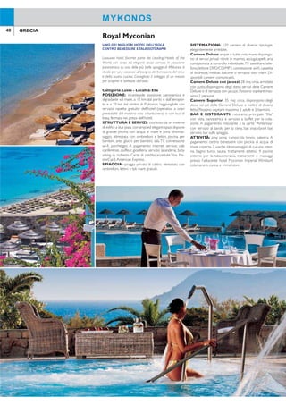 40 41GRECIA GRECIA
MYKONOS
UNO DEI MIGLIORI HOTEL DELL’ISOLA
CENTRO BENESSERE ETALASSOTERAPIA
Lussuoso hotel, facente parte dei Leading Hotels of the
World, con ampi ed eleganti spazi comuni, in posizione
panoramica su una delle più belle spiagge di Mykonos, è
ideale per una vacanza all’insegna del benessere, del relax
e della buona cucina. Consigliato il noleggio di un mezzo
per scoprire le bellezze dell’isola.
Categoria: Lusso - Località: Elia
POSIZIONE: incantevole posizione panoramica e
digradante sul mare, a 12 km dal porto e dall’aeropor-
to e a 10 km dal centro di Mykonos, raggiungibile con
servizio navetta gratuito dell’hotel (operativa a orari
prestabiliti dal mattino sino a tarda sera) o con bus di
linea, fermata nei pressi dell’hotel.
STRUTTURA E SERVIZI: costituito da un insieme
di ediici a due piani,con ampi ed eleganti spazi,dispone
di grande piscina con acqua di mare e zona idromas-
saggio, attrezzata con ombrelloni e lettini, piscina per
bambini, area giochi per bambini, sala TV, connessione
wi-i, parcheggio. A pagamento: internet service, sale
conferenze, coiffeur, gioielleria, servizio lavanderia, baby
sitting su richiesta. Carte di credito accettate Visa, Ma-
sterCard,American Express.
SPIAGGIA: spiaggia privata di sabbia, attrezzata con
ombrelloni, lettini e teli mare gratuiti.
SISTEMAZIONI: 120 camere di diverse tipologie,
elegantemente arredate.
Camere Deluxe: ampie e tutte vista mare, dispongo-
no di servizi privati riiniti in marmo, asciugacapelli, aria
condizionata a controllo individuale,TV satellitare, tele-
fono, lettore DVD/CD/MP3, connessione wi-i, cassetta
di sicurezza, minibar, balcone o terrazza vista mare. Di-
sponibili camere comunicanti.
Camere Deluxe con jacuzzi: 28 mq circa, arredate
con gusto, dispongono degli stessi servizi delle Camere
Deluxe e di terrazza con jacuzzi. Possono ospitare mas-
simo 2 persone.
Camere Superior: 35 mq circa, dispongono degli
stessi servizi delle Camere Deluxe e inoltre di divano
letto. Possono ospitare massimo 2 adulti e 2 bambini.
BAR E RISTORANTI: ristorante principale “Elia”
con vista panoramica e servizio a buffet per la cola-
zione. A pagamento: ristorante à la carte “Ambrosia”
con servizio al tavolo per la cena, bar, snack/pool bar,
servizio bar sulla spiaggia.
ATTIVITÀ: ping pong, campo da tennis, palestra. A
pagamento: centro benessere con piscina di acqua di
mare coperta, 2 vasche idromassaggio di cui una ester-
na, bagno turco, sauna, trattamenti estetici; 4 piscine
esterne per la talassoterapia, trattamenti e massaggi
presso l’adiacente hotel Myconian Imperial. Windsurf,
catamarano, canoa e immersioni.
MYKONOS
Royal Myconian
QUOTE INDIVIDUALI
8 giorni/7 notti - prima colazione - supplementi e riduzioni a settimana
Periodi
settimana
solo
soggiorno
suppl.
camera
singola
riduzioni volo+trasferimenti
adulti e bambiniterzo letto
adulto*
terzo letto
2-13 anni* da a
A 01/5-13/5 + 27/9-16/10 532 490 147 50% 303 403
B 14/5-20/5 + 13/9-26/9 644 609 126 50% 303 403
C 21/5-17/6 + 06/9-12/9 819 749 119 50% 303 403
D 18/6-15/7 + 30/8-05/9 938 868 231 50% 303 403
E 16/7-29/7 + 23/8-29/8 1.127 1.050 406 60% 365 503
F 30/7-22/8 1.442 1.351 651 60% 365 503
Prezzi riferiti alla sistemazione in camere Deluxe. *Terzo letto adulti/bambini applicabili solo in camere Deluxe.
SUPPLEMENTI: mezza pensione adulti € 490, bambini 2/13 € 259 - camere deluxe con jacuzzi (massimo 2
persone) € 287 periodi A-C,€ 315 periodo B,€ 441 periodo D,€ 476 periodi E-F - camere superior € 322
periodo A, € 427 periodo B, € 539 periodi C-D, € 749 periodo E, € 574 periodo F - culla GRATIS. RIDUZIONI
3°/4° LETTO IN CAMERE SUPERIOR: terzo letto adulto e terzo/quarto letto 2/13 anni GRATIS (massimo 3 adulti o
2 adulti + 2 bambini). PRENOTA PRIMA: entro il 30/4 SCONTO 10% sul soggiorno. TRASFERIMENTI: collettivi inclusi
nella quota “volo+trasferimenti”; solo trasferimenti € 30 per persona andata e ritorno. VOLO+SOGGIORNO:
quota gestione pratica adulti/bambini € 70.Tasse e oneri aeroportuali € 50. SOLO SOGGIORNO: quota gestione
pratica adulti/bambini € 35.
 