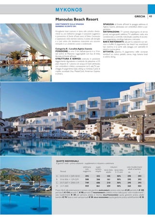 42 43GRECIA GRECIA
AMBIENTE RAFFINATO
BAMBINO SCONTO 50%
CENTRO SPA ETALASSOTERAPIA
Hotel in posizione suggestiva e panoramica offre un’in-
comparabile vista sul mare Egeo. Adatto ad una clientela
che ama la qualità dei servizi e il relax in un ambiente
rafinato e ricercato.
Categoria: Lusso - Località:Aghios Ioannis
POSIZIONE: a circa 4 km dall’aeroporto e a 4,5 km
dal centro di Mykonos raggiungibile con bus di linea,
fermata a 100 mt. circa dall’hotel.
STRUTTURA E SERVIZI: costruita su un’area di
20.000 mq. in posizione panoramica e digradante di-
spone di 2 piscine con acqua di mare attrezzate con
ombrelloni e lettini, parcheggio. A pagamento: internet
service, servizio lavanderia, sala conferenze, coiffeur, mi-
ni-market. Carte di credito accettate Visa, MasterCard,
American Express e Diners.
SPIAGGIA: di fronte all’hotel la spiaggia sabbiosa di
Aghios Ioannis, zona privata attrezzata con ombrelloni,
lettini e teli mare gratuiti.
SISTEMAZIONI: 148 camere modernamente arre-
date dispongono di servizi privati con idromassaggio o
doccia a vapore, asciugacapelli, telefono, TV satellitare,
radio, aria condizionata a controllo individuale, cassetta
di sicurezza, minifrigo, balcone o terrazza.
BAR E RISTORANTI: ristorante principale “Kali-
mera” con servizio a buffet per la colazione. A paga-
mento: ristorante principale con servizio al tavolo per il
pranzo e la cena, ristorante“Symposium” à la carte con
specialità greche e ristorante gourmet à la carte “7th
Heaven” sulla spiaggia, bar, piano bar, pool bar.
ATTIVITÀ: palestra. A pagamento: centro Spa & Be-
auty “Aprhodite” con piscina interna e riscaldata, sauna,
idromassaggio, bagno a vapore, offre una vasta gamma
di programmi di talassoterapia e aromaterapia, massag-
gi e trattamenti viso e corpo.
Saint JohnVillas & Spa
DIRETTAMENTE SULLA SPIAGGIA
BAMBINO SCONTO 50%
Accogliente hotel costruito in tipico stile cicladico diretta-
mente su una bellissima spiaggia in posizione suggestiva
e panoramica di fronte all’isola sacra di Delos. Conosciuto
e apprezzato dalla clientela italiana, è adatto alle famiglie
e a tutti coloro che desiderano trascorrere una vacanza
tranquilla in un ambiente curato e confortevole.
Categoria:A - Località:Aghios Ioannis
POSIZIONE: a circa 5 km dall’aeroporto e a 4 km
dal centro di Mykonos raggiungibile con bus di linea,
fermata di fronte all’hotel.
STRUTTURA E SERVIZI: costruita in posizione
leggermente digradante e costituita da palazzine a 2/3
piani dispone di 1 piscina con acqua di mare attrezzata
con ombrelloni e lettini, connessione wi-i, sala TV, par-
cheggio A pagamento: baby sitting su richiesta. Carte di
credito accettate Visa, MasterCard, American Express
e Diners.
SPIAGGIA: di fronte all’hotel la spiaggia sabbiosa di
Aghios Ioannis, attrezzata con ombrelloni, lettini a pa-
gamento.
SISTEMAZIONI: 77 camere dispongono di servizi
privati, asciugacapelli, telefono,TV satellitare, radio, aria
condizionata a controllo individuale, cassetta di sicurez-
za a pagamento, minifrigo, balcone o terrazza.
BAR E RISTORANTI: sala per la colazione con ser-
vizio a buffet. A pagamento: bar, beach bar, snack/pool
bar; taverna à la carte sulla spiaggia con specialità di
pesce e cucina greca.
ATTIVITÀ: palestra. A pagamento: nelle vicinanze
windsurf, sci nutico, pedalò, canoa, rings, banana boat
e centro diving.
Manoulas Beach Resort
MYKONOS MYKONOS
QUOTE INDIVIDUALI
8 giorni/7 notti - prima colazione - supplementi e riduzioni a settimana
Periodi
settimana
solo
soggiorno
suppl.
camera
singola
riduzioni volo+trasferimenti
adulti e bambiniterzo letto
adulto
terzo letto
2-6 anni da a
A 01/5-05/6 + 27/9-16/10 637 602 63 GRATIS 303 403
B 06/6-26/6 + 13/9-26/9 798 763 217 GRATIS 303 403
C 27/6-31/7 + 31/8-12/9 1.484 1.393 511 GRATIS 322 428
D 01/8-30/8 1.680 1.582 560 GRATIS 365 503
Prezzi riferiti alla sistemazione in camere vista giardino.
SUPPLEMENTI: mezza pensione € 287 - camera vista mare € 259 periodo A, € 175 periodo B, € 336
altri periodi - camera fronte mare € 434 periodo A, € 595 periodo B, € 938 periodo C, € 875 periodo
D. PRENOTA PRIMA: entro il 30/4 SCONTO 10% sul soggiorno. TRASFERIMENTI: collettivi inclusi nella quota
“volo+trasferimenti”; solo trasferimenti € 30 per persona andata e ritorno. VOLO+SOGGIORNO: quota
gestione pratica adulti/bambini € 70. Tasse e oneri aeroportuali € 50. SOLO SOGGIORNO: quota gestione
pratica adulti/bambini € 35.
QUOTE INDIVIDUALI
8 giorni/7 notti - prima colazione - supplementi e riduzioni a settimana
Periodi
settimana
solo
soggiorno
suppl.
camera
singola
riduzioni volo+trasferimenti
adulti e bambiniterzo letto
adulto
terzo letto
2-12 anni da a
A 01/5-31/5 + 23/9-10/10 392 252 105 50% 295 393
B 01/6-30/6 + 12/9-22/9 588 266 161 50% 295 393
C 01/7-20/7 + 29/8-11/9 749 686 210 50% 295 393
D 21/7-28/8 959 861 259 50% 365 503
Prezzi riferiti alla sistemazione in camere vista giardino.SUPPLEMENTI:camera vista mare € 49 periodoA,€ 105
periodo B,€ 154 periodo C,€ 98 periodo D.TRASFERIMENTI:collettivi inclusi nella quota“volo+trasferimenti”;
solo trasferimenti € 30 per persona andata e ritorno. VOLO+SOGGIORNO: quota gestione pratica adulti/
bambini € 70.Tasse e oneri aeroportuali € 50. SOLO SOGGIORNO: quota gestione pratica adulti/bambini € 35.
 