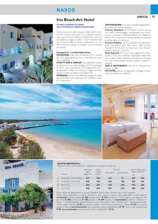 52 53GRECIA GRECIA
NAXOSNAXOS
ELEGANTE E RAFFINATO
BAMBINO SOGGIORNO GRATIS
Struttura in posizione privilegiata, costruita recentemente
nelle tonalità del bianco così tipico delle isole Cicladi.Un ser-
vizio confortevole e un’atmosfera rilassante, rendono questa
struttura ideale sia per coppie sia per famiglie che ricercano
una vacanza mare in un contesto curato e suggestivo.
Categoria:A - Località:Aghios Prokopios
POSIZIONE: sulla costa occidentale, a 4 km da Na-
xos città, raggiungibile con bus di linea, fermata di fronte
all’hotel.
STRUTTURA E SERVIZI: costruito recentemente,
dispone di una piscina di acqua dolce con zona per bam-
bini, attrezzata con ombrelloni e lettini, area giochi per
bambini,salaTV,connessione wi-i.A pagamento:sala con-
ferenze, servizio lavanderia, baby sitting su richiesta. Carte
di credito accettateVisa, MasterCard (non elettroniche).
SPIAGGIA: a 500 mt dalla famosa spiaggia di sabbia
di Aghios Prokopios, in parte attrezzata con ombrelloni
e lettini a pagamento.Teli mare a uso gratuito.
SISTEMAZIONI: 30 camere, arredate elegante-
mente, suddivise in diverse tipologie.
Camere Standard: 25 mq, dotate di servizi privati,
asciugacapelli, aria condizionata a controllo individuale,
TV satellitare, connessione wi-i, cassetta di sicurezza,
coffee facilities, accappatoio e ciabattine, minibar, bal-
cone o terrazza.
Camere Superior: 30 mq, più ampie, dispongono
degli stessi servizi delle Camere Standard. Possono
ospitare massimo 3 adulti e 1 bambino.
Camere Family: 50 mq, dispongono di 2 camere co-
municanti, doppi servizi privati, 2 balconi o terrazze e gli
stessi servizi delle camere standard. Possono ospitare
massimo 6 adulti.
BAR E RISTORANTI: ristorante con servizio a buf-
fet per la colazione.A pagamento: servizio al tavolo per
la cena o il pranzo, snack bar alla piscina.
ATTIVITÀ: palestra, sala giochi.A pagamento: centro
benessere con sauna e massaggi; sport acquatici sulla
spiaggia.
Lagos Mare Iria Beach Art Hotel
OTTIMO STANDARD DI SERVIZI
SULLA SPIAGGIA DI SABBIA DI AGHIA ANNA
Costruito secondo lo stile tradizionale delle Cicladi e recen-
temente rinnovato, l’hotel gode di una splendida posizione
nella rinomata località balneare di Aghia Anna, vicinissimo
alla bellissima spiaggia di sabbia e a pochi chilometri dalla
città di Naxos. Offre un servizio confortevole e un am-
biente rafinato in grado di soddisfare anche la clientela
più esigente.
Categoria:A - Località:Aghia Anna
POSIZIONE: sulla costa occidentale, a 5 km da Na-
xos città, raggiungibile con bus di linea, fermata a circa
30 mt dall’hotel.
STRUTTURA E SERVIZI: recentemente rinnova-
to, dispone di vasca idromassaggio, sala TV, parcheggio
(a 30 mt circa), connessione wi-i. A pagamento: servi-
zio lavanderia, coiffeur (su richiesta), noleggio biciclette.
Carte di credito accettateVisa, MasterCard.
SPIAGGIA: di fronte alla bellissima spiaggia di sabbia
dorata di Aghia Anna, attrezzata con ombrelloni e let-
tini a pagamento.
SISTEMAZIONI:25 camere,arredate elegantemen-
te, suddivise in diverse tipologie.
Camere Standard: 20 mq, dotate di servizi privati
con doccia idromassaggio, asciugacapelli, aria condi-
zionata a controllo individuale, telefono, TV satellitare,
lettore CD, connessione internet, cassetta di sicurezza,
minifrigo, balcone o terrazza.
Camere Sublime: 20 mq, arredate con particolare
gusto, dispongono degli stessi servizi delle Camere
Standard e di balcone o terrazza vista mare. Possono
ospitare massimo 2 persone.
Suite Superior: 30 mq, con zona soggiorno e camera
da letto in un unico ambiente, dispongono degli stessi
servizi delle Camere Standard e di balcone o terrazza
con vista mare parziale. Possono ospitare massimo 4
persone.
BAR E RISTORANTI: sala per la colazione con
servizio a buffet.
ATTIVITÀ: palestra. A pagamento: massaggi e tratta-
menti di bellezza (su richiesta).
QUOTE INDIVIDUALI
8 giorni/7 notti - prima colazione - supplementi e riduzioni a settimana
Periodi
settimana
solo
soggiorno
suppl.
camera
singola
riduzioni volo+trasferimenti
adulti e bambiniterzo letto
adulto*
terzo/quarto
letto 2-12 anni da a
A 01/5-31/5 + 24/9-10/10 462 315 168 GRATIS 418 518
B 01/6-30/6 + 11/9-23/9 616 427 308 GRATIS 418 518
C 01/7-19/7 + 29/8-10/9 840 637 434 GRATIS 418 518
D 20/7-28/8 1.036 826 581 GRATIS 480 618
Prezzi riferiti alla sistemazione in camere standard. *Riduzione terzo letto adulto non applicabile in camera
family. SUPPLEMENTI: mezza pensione adulti € 224, bambini 2/12 anni € 147 - camera superior € 63 periodo
A, € 84 periodo B, € 140 periodo C, € 112 periodo D - camera family € 385 periodo A, € 532 periodo B,
€ 784 periodo C, € 938 periodo D. RIDUZIONI IN CAMERA FAMILY per 4 persone: terzo/quarto letto adulti e
bambini GRATIS.PRENOTA PRIMA:entro il 15/4 SCONTO 10% sul soggiorno.TRASFERIMENTI:collettivi a Mykonos
e Naxos + aliscafo/traghetto da/per Mykonos inclusi nella quota “volo+ trasferimenti” - supplemento trasfe-
rimenti da/per Santorini € 50 per persona andata e ritorno; solo trasferimenti a Naxos € 30 per persona
andata e ritorno. VOLO+SOGGIORNO: quota gestione pratica adulti/bambini € 70.Tasse e oneri aeroportuali
€ 50. SOLO SOGGIORNO: quota gestione pratica adulti/bambini € 35.
QUOTE INDIVIDUALI
8 giorni/7 notti - prima colazione - supplementi e riduzioni a settimana
Periodi
settimana
solo
soggiorno
suppl.
camera
singola
riduzioni volo+trasferimenti
adulti e bambiniterzo letto* quarto letto*
da a
A 01/5-31/5 + 01/10-18/10 427 245 147 21 425 525
B 01/6-30/6 + 01/9-30/9 546 329 238 196 425 525
C 01/7-21/7 693 357 329 182 425 525
D 22/7-31/8 945 679 525 315 488 625
Prezzi riferiti alla sistemazione in camere standard. Quarto letto possibile solo in suite superior.
*Terzo letto applicabile in camera standard e suite superior; quarto letto applicabile in suite superior.
SUPPLEMENTI: camera sublime € 266 periodi A-B-C, € 315 periodo D - suite superior (occupata da due
persone) € 294 periodi A-B, € 350 periodo C, € 399 periodo D. TRASFERIMENTI: collettivi a Mykonos e
Naxos + aliscafo/traghetto da/per Mykonos inclusi nella quota “volo+ trasferimenti” - supplemento trasfe-
rimenti da/per Santorini € 50 per persona andata e ritorno; solo trasferimenti a Naxos € 30 per persona
andata e ritorno. VOLO+SOGGIORNO: quota gestione pratica adulti/bambini € 70.Tasse e oneri aeroportuali
€ 50. SOLO SOGGIORNO: quota gestione pratica adulti/bambini € 35.
 