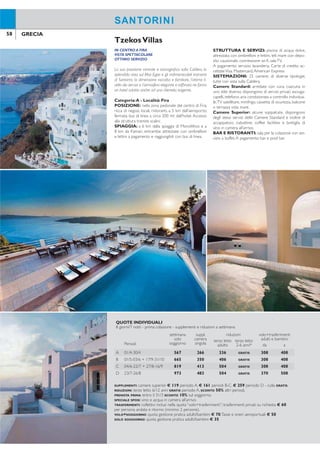 58 59GRECIA GRECIA
SANTORINISANTORINI
IN CENTRO A FIRA
VISTA SPETTACOLARE
OTTIMO SERVIZIO
La sua posizione centrale e scenograica sulla Caldera, la
splendida vista sul Mar Egeo e gli indimenticabili tramonti
di Santorini, la dimensione raccolta e familiare, l’ottimo li-
vello dei servizi e l’atmosfera elegante e rafinata ne fanno
un hotel adatto anche ad una clientela esigente.
Categoria:A - Località: Fira
POSIZIONE: nella zona pedonale del centro di Fira,
ricca di negozi, locali, ristoranti, a 5 km dall’aeroporto;
fermata bus di linea a circa 200 mt dall’hotel. Accesso
alla struttura tramite scalini.
SPIAGGIA: a 6 km dalla spiaggia di Monolithos e a
8 km da Kamari, entrambe attrezzate con ombrelloni
e lettini a pagamento e raggiungibili con bus di linea.
STRUTTURA E SERVIZI: piscina di acqua dolce,
attrezzata con ombrelloni e lettini, teli mare con depo-
sito cauzionale, connessione wi-i, salaTV.
A pagamento: servizio lavanderia. Carte di credito ac-
cettateVisa, Mastercard,American Express.
SISTEMAZIONI: 25 camere, di diverse tipologie,
tutte con vista sulla Caldera.
Camere Standard: arredate con cura, ciascuna in
uno stile diverso, dispongono di servizi privati, asciuga-
capelli, telefono, aria condizionata a controllo individua-
le,TV satellitare, minifrigo, cassetta di sicurezza, balcone
o terrazza vista mare.
Camere Superior: alcune soppalcate, dispongono
degli stessi servizi delle Camere Standard e inoltre di
accappatoio, ciabattine, coffee facilities e bottiglia di
vino in camera all’arrivo.
BAR E RISTORANTI: sala per la colazione con ser-
vizio a buffet.A pagamento: bar e pool bar.
TzekosVillas
POSIZIONE PANORAMICA
SERVIZIO CURATO
ATMOSFERA RILASSANTE
Struttura elegante e rafinata, gode di una splendida po-
sizione sulla Caldera ed è ideale per chi ricerca la qualità
dei servizi in un’atmosfera tranquilla e suggestiva.
Categoria: A - Località: Firostefani
POSIZIONE: in posizione tranquilla e panoramica
nella zona pedonale di Firostefani, a circa 500 mt dal
capoluogo Fira, a 5 km dall’aeroporto, fermata bus di
linea a 200 mt.
SPIAGGIA: a 7 km dalla spiaggia di Monolithos e di
Kamari, entrambe attrezzate con ombrelloni e lettini a
pagamento.
STRUTTURA E SERVIZI: piscina di acqua dolce
attrezzata con ombrelloni, lettini e teli mare gratuiti,
connessione wi-i nelle aree comuni. Carte di credito
accettateVisa, Mastercard,American Express.
SISTEMAZIONI: 23 camere di diverse tipologie,
arredate con particolare gusto e affacciate sulVulcano.
Camere Superior: dispongono di servizi privati,
asciugacapelli, telefono, aria condizionata,TV satellitare,
connessione a internet via cavo, minibar, cassetta di si-
curezza, balcone o terrazza vista vulcano. Possono ospi-
tare massimo 2 adulti.
Junior Suite: arredate con particolare attenzione
e più spaziose con area soggiorno, dispongono degli
stessi servizi delle Camere Superior. Possono ospitare
massimo 3 adulti.
Vip Suite: disposte su 2 livelli, dispongono di soggior-
no, oltre a tutti i servizi delle Camere Superior. Possono
ospitare massimo 4 adulti.
BAR E RISTORANTI: sala per la colazione con ser-
vizio a buffet.A pagamento: snack bar e pool bar.
Belvedere Suites
QUOTE INDIVIDUALI
8 giorni/7 notti - prima colazione - supplementi e riduzioni a settimana
Periodi
settimana
solo
soggiorno
suppl.
camera
singola
riduzioni volo+trasferimenti
adulti e bambiniterzo letto
adulto
terzo letto
2-6 anni* da a
A 01/4-30/4 567 266 336 GRATIS 308 408
B 01/5-03/6 + 17/9-31/10 665 350 406 GRATIS 308 408
C 04/6-22/7 + 27/8-16/9 819 413 504 GRATIS 308 408
D 23/7-26/8 973 483 504 GRATIS 370 508
SUPPLEMENTI: camere superior € 119 periodo A, € 161 periodi B-C, € 259 periodo D - culla GRATIS.
RIDUZIONI: terzo letto 6/12 anni GRATIS periodo A, SCONTO 50% altri periodi.
PRENOTA PRIMA: entro il 31/3 SCONTO 10% sul soggiorno.
SPECIALE SPOSI: vino e acqua in camera all’arrivo.
TRASFERIMENTI: collettivi inclusi nella quota “volo+trasferimenti”; trasferimenti privati su richiesta € 60
per persona andata e ritorno (minimo 2 persone).
VOLO+SOGGIORNO: quota gestione pratica adulti/bambini € 70.Tasse e oneri aeroportuali € 50
SOLO SOGGIORNO: quota gestione pratica adulti/bambini € 35
QUOTE INDIVIDUALI
8 giorni/7 notti - prima colazione - supplementi e riduzioni a settimana
Periodi
settimana
solo
soggiorno
supplementi riduzione
terzo/quarto
letto*
volo+trasferimenti
adulti e bambinijunior
suite
vip
suite da a
A 01/4-05/5 + 01/10-31/10 651 336 434 280 308 408
B 06/5-31/5 980 294 455 483 308 408
C 01/6-30/6 1.246 308 511 651 308 408
D 01/7-23/7 + 28/8-30/9 1.519 350 602 805 320 424
E 24/7-27/8 1.540 350 602 805 394 540
Prezzi riferiti alla sistemazione in camera superior (massimo 2 persone).
*Riduzione terzo letto applicabile solo in Junior Suite eVIP Suite; riduzione quarto letto applicabile solo inVip Suite.
SUPPLEMENTI: culla GRATIS.
SPECIALE SPOSI: vino e frutta in camera all’arrivo.
TRASFERIMENTI: collettivi inclusi nella quota “volo+trasferimenti”; trasferimenti privati su richiesta € 60
per persona andata e ritorno (minimo 2 persone).
VOLO+SOGGIORNO: quota gestione pratica adulti/bambini € 70.Tasse e oneri aeroportuali € 50
SOLO SOGGIORNO: quota gestione pratica adulti/bambini € 35
 