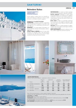 58 59GRECIA GRECIA
SANTORINISANTORINI
IN CENTRO A FIRA
VISTA SPETTACOLARE
OTTIMO SERVIZIO
La sua posizione centrale e scenograica sulla Caldera, la
splendida vista sul Mar Egeo e gli indimenticabili tramonti
di Santorini, la dimensione raccolta e familiare, l’ottimo li-
vello dei servizi e l’atmosfera elegante e rafinata ne fanno
un hotel adatto anche ad una clientela esigente.
Categoria:A - Località: Fira
POSIZIONE: nella zona pedonale del centro di Fira,
ricca di negozi, locali, ristoranti, a 5 km dall’aeroporto;
fermata bus di linea a circa 200 mt dall’hotel. Accesso
alla struttura tramite scalini.
SPIAGGIA: a 6 km dalla spiaggia di Monolithos e a
8 km da Kamari, entrambe attrezzate con ombrelloni
e lettini a pagamento e raggiungibili con bus di linea.
STRUTTURA E SERVIZI: piscina di acqua dolce,
attrezzata con ombrelloni e lettini, teli mare con depo-
sito cauzionale, connessione wi-i, salaTV.
A pagamento: servizio lavanderia. Carte di credito ac-
cettateVisa, Mastercard,American Express.
SISTEMAZIONI: 25 camere, di diverse tipologie,
tutte con vista sulla Caldera.
Camere Standard: arredate con cura, ciascuna in
uno stile diverso, dispongono di servizi privati, asciuga-
capelli, telefono, aria condizionata a controllo individua-
le,TV satellitare, minifrigo, cassetta di sicurezza, balcone
o terrazza vista mare.
Camere Superior: alcune soppalcate, dispongono
degli stessi servizi delle Camere Standard e inoltre di
accappatoio, ciabattine, coffee facilities e bottiglia di
vino in camera all’arrivo.
BAR E RISTORANTI: sala per la colazione con ser-
vizio a buffet.A pagamento: bar e pool bar.
TzekosVillas
POSIZIONE PANORAMICA
SERVIZIO CURATO
ATMOSFERA RILASSANTE
Struttura elegante e rafinata, gode di una splendida po-
sizione sulla Caldera ed è ideale per chi ricerca la qualità
dei servizi in un’atmosfera tranquilla e suggestiva.
Categoria: A - Località: Firostefani
POSIZIONE: in posizione tranquilla e panoramica
nella zona pedonale di Firostefani, a circa 500 mt dal
capoluogo Fira, a 5 km dall’aeroporto, fermata bus di
linea a 200 mt.
SPIAGGIA: a 7 km dalla spiaggia di Monolithos e di
Kamari, entrambe attrezzate con ombrelloni e lettini a
pagamento.
STRUTTURA E SERVIZI: piscina di acqua dolce
attrezzata con ombrelloni, lettini e teli mare gratuiti,
connessione wi-i nelle aree comuni. Carte di credito
accettateVisa, Mastercard,American Express.
SISTEMAZIONI: 23 camere di diverse tipologie,
arredate con particolare gusto e affacciate sulVulcano.
Camere Superior: dispongono di servizi privati,
asciugacapelli, telefono, aria condizionata,TV satellitare,
connessione a internet via cavo, minibar, cassetta di si-
curezza, balcone o terrazza vista vulcano. Possono ospi-
tare massimo 2 adulti.
Junior Suite: arredate con particolare attenzione
e più spaziose con area soggiorno, dispongono degli
stessi servizi delle Camere Superior. Possono ospitare
massimo 3 adulti.
Vip Suite: disposte su 2 livelli, dispongono di soggior-
no, oltre a tutti i servizi delle Camere Superior. Possono
ospitare massimo 4 adulti.
BAR E RISTORANTI: sala per la colazione con ser-
vizio a buffet.A pagamento: snack bar e pool bar.
Belvedere Suites
QUOTE INDIVIDUALI
8 giorni/7 notti - prima colazione - supplementi e riduzioni a settimana
Periodi
settimana
solo
soggiorno
suppl.
camera
singola
riduzioni volo+trasferimenti
adulti e bambiniterzo letto
adulto
terzo letto
2-6 anni* da a
A 01/4-30/4 567 266 336 GRATIS 308 408
B 01/5-03/6 + 17/9-31/10 665 350 406 GRATIS 308 408
C 04/6-22/7 + 27/8-16/9 819 413 504 GRATIS 308 408
D 23/7-26/8 973 483 504 GRATIS 370 508
SUPPLEMENTI: camere superior € 119 periodo A, € 161 periodi B-C, € 259 periodo D - culla GRATIS.
RIDUZIONI: terzo letto 6/12 anni GRATIS periodo A, SCONTO 50% altri periodi.
PRENOTA PRIMA: entro il 31/3 SCONTO 10% sul soggiorno.
SPECIALE SPOSI: vino e acqua in camera all’arrivo.
TRASFERIMENTI: collettivi inclusi nella quota “volo+trasferimenti”; trasferimenti privati su richiesta € 60
per persona andata e ritorno (minimo 2 persone).
VOLO+SOGGIORNO: quota gestione pratica adulti/bambini € 70.Tasse e oneri aeroportuali € 50
SOLO SOGGIORNO: quota gestione pratica adulti/bambini € 35
QUOTE INDIVIDUALI
8 giorni/7 notti - prima colazione - supplementi e riduzioni a settimana
Periodi
settimana
solo
soggiorno
supplementi riduzione
terzo/quarto
letto*
volo+trasferimenti
adulti e bambinijunior
suite
vip
suite da a
A 01/4-05/5 + 01/10-31/10 651 336 434 280 308 408
B 06/5-31/5 980 294 455 483 308 408
C 01/6-30/6 1.246 308 511 651 308 408
D 01/7-23/7 + 28/8-30/9 1.519 350 602 805 320 424
E 24/7-27/8 1.540 350 602 805 394 540
Prezzi riferiti alla sistemazione in camera superior (massimo 2 persone).
*Riduzione terzo letto applicabile solo in Junior Suite eVIP Suite; riduzione quarto letto applicabile solo inVip Suite.
SUPPLEMENTI: culla GRATIS.
SPECIALE SPOSI: vino e frutta in camera all’arrivo.
TRASFERIMENTI: collettivi inclusi nella quota “volo+trasferimenti”; trasferimenti privati su richiesta € 60
per persona andata e ritorno (minimo 2 persone).
VOLO+SOGGIORNO: quota gestione pratica adulti/bambini € 70.Tasse e oneri aeroportuali € 50
SOLO SOGGIORNO: quota gestione pratica adulti/bambini € 35
 