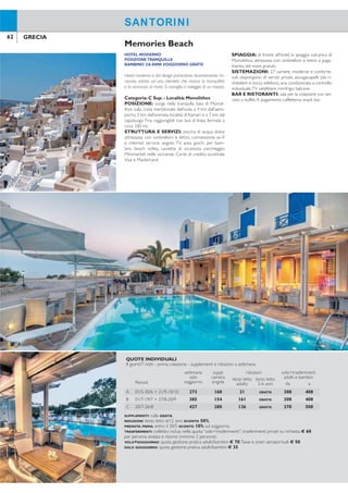 62 63GRECIA GRECIA
HOTEL MODERNO
POSIZIONETRANQUILLA
BAMBINO 2/6 ANNI SOGGIORNO GRATIS
Hotel moderno e dal design particolare, recentemente rin-
novato, adatto ad una clientela che ricerca la tranquillità
e la vicinanza al mare. Si consiglia il noleggio di un mezzo.
Categoria: C Sup. - Località: Monolithos
POSIZIONE: sorge nella tranquilla baia di Monoli-
thos sulla costa meridionale dell’isola, a 4 km dall’aero-
porto, 3 km dall’animata località di Kamari e a 7 km dal
capoluogo Fira, raggiungibili con bus di linea, fermata a
circa 100 mt.
STRUTTURA E SERVIZI: piscina di acqua dolce
attrezzata con ombrelloni e lettini, connessione wi-i
e internet service, angolo TV, area giochi per bam-
bini, beach volley, cassette di sicurezza, parcheggio.
Minimarket nelle vicinanze. Carte di credito accettate
Visa e Mastercard.
SPIAGGIA: di fronte all’hotel, la spiaggia vulcanica di
Monolithos, attrezzata con ombrelloni e lettini a paga-
mento, teli mare gratuiti.
SISTEMAZIONI: 27 camere, moderne e conforte-
voli, dispongono di servizi privati, asciugacapelli (da ri-
chiedere in loco),telefono,aria condizionata a controllo
individuale,TV satellitare, minifrigo, balcone.
BAR E RISTORANTI: sala per la colazione con ser-
vizio a buffet.A pagamento: caffetteria, snack bar.
Memories Beach
ALL INCLUSIVE
VICINO A KAMARI
CAMERE FINO A 4 PERSONE
BAMBINO 2/6 ANNI SOGGIORNO GRATIS
Hotel curato e confortevole, costruito seguendo le tradizio-
nali linee architettoniche greche e circondato da un giar-
dino rigoglioso, sorge in posizione strategica a pochi passi
dalla caratteristica spiaggia vulcanica e a breve distanza
dall’intensa vita notturna di Kamari.
Categoria: B - Località: Kamari
POSIZIONE: sulla costa meridionale dell’isola, a cir-
ca 700 mt dalla vivace località di Kamari e dalla strada
pedonale ricca di negozi, bar, ristoranti. A 4 km dall’ae-
roporto, 8 km dal centro di Fira, raggiungibile con bus
di linea, fermata di fronte all’hotel.
SPIAGGIA: a 150 mt dalla spiaggia di Avis/Monolithos
e 700 mt dalla spiaggia di Kamari, entrambe di sabbia e
ciottoli, attrezzate con ombrelloni e lettini a pagamento.
STRUTTURA E SERVIZI: 2 Piscine di acqua dol-
ce di cui una per bambini, attrezzate con ombrelloni e
lettini, teli mare con deposito cauzionale, connessione
wi-i, area giochi per bambini, sala relax con giochi da
tavolo e libri, salaTV, parcheggio.A pagamento: internet
service, sala conferenze. Carte di credito accettateVisa.
SISTEMAZIONI: 68 camere, moderne e confor-
tevoli, dispongono di servizi privati, asciugacapelli, te-
lefono, aria condizionata a controllo individuale, radio,
TV satellitare, minifrigo, connessione wi-i, cassetta di
sicurezza, balcone o terrazza. Le camere quadruple
possono ospitare massimo 3 adulti e 1 bambino.
BAR E RISTORANTI: ristorante con servizio a buf-
fet, bar e pool bar.
All Inclusive: pensione completa con servizio a buffet
con bevande incluse ai pasti (acqua in caraffa, vino e
birra locali alla spina, soft drinks). Servizio bar compre-
so nell’All Inclusive, dalle ore 10.00 alle ore 22.00, con
acqua depurata, vino e birra locali alla spina, soft drinks,
ouzo, raki, caffè (ilter coffee), tè, snack durante la gior-
nata, gelati sfusi nel pomeriggio.
ATTIVITÀ: campo da tennis, idromassaggio, ping
pong, A pagamento: sauna, massaggi e trattamenti;
sport acquatici ed equitazione nelle vicinanze.
Makarios
SANTORINISANTORINI
QUOTE INDIVIDUALI
8 giorni/7 notti - prima colazione - supplementi e riduzioni a settimana
Periodi
settimana
solo
soggiorno
suppl.
camera
singola
riduzioni volo+trasferimenti
adulti e bambiniterzo letto
adulto
terzo letto
2-6 anni da a
A 01/5-30/6 + 21/9-10/10 273 168 21 GRATIS 308 408
B 01/7-19/7 + 27/8-20/9 385 154 161 GRATIS 308 408
C 20/7-26/8 427 280 126 GRATIS 370 508
SUPPLEMENTI: culla GRATIS.
RIDUZIONI: terzo letto 6/12 anni SCONTO 50%.
PRENOTA PRIMA: entro il 30/5 SCONTO 10% sul soggiorno.
TRASFERIMENTI: collettivi inclusi nella quota “volo+trasferimenti”; trasferimenti privati su richiesta € 60
per persona andata e ritorno (minimo 2 persone).
VOLO+SOGGIORNO: quota gestione pratica adulti/bambini € 70.Tasse e oneri aeroportuali € 50
SOLO SOGGIORNO: quota gestione pratica adulti/bambini € 35
QUOTE INDIVIDUALI
8 giorni/7 notti - all inclusive - supplementi e riduzioni a settimana
Periodi
settimana
solo
soggiorno
suppl.
camera
singola
riduzioni volo+trasferimenti
adulti e bambiniterzo letto
adulto
terzo letto
2-6 anni* da a
A 01/5-15/6 + 21/9-15/10 385 196 105 GRATIS 308 408
B 16/6-25/7 + 26/8-20/9 532 280 154 GRATIS 308 408
C 26/7-25/8 714 364 210 GRATIS 385 528
*Riduzioni terzo letto adulto/bambino non applicabii in camera quadrupla.
SUPPLEMENTI: culla GRATIS.
RIDUZIONI: terzo letto 6/12 anni in tripla SCONTO 50% - camera quadrupla (2 adulti+2 bambini o 3 adulti+
1 bambino) € 63 periodo A, € 84 periodo B, € 112 periodi C-D.
PRENOTA PRIMA: entro il 30/4 SCONTO 15% sul soggiorno.
SPECIALE SPOSI: iori in camera all’arrivo.
TRASFERIMENTI: collettivi inclusi nella quota “volo+trasferimenti”; trasferimenti privati su richiesta € 60
per persona andata e ritorno (minimo 2 persone).
VOLO+SOGGIORNO: quota gestione pratica adulti/bambini € 70.Tasse e oneri aeroportuali € 50
SOLO SOGGIORNO: quota gestione pratica adulti/bambini € 35.
 