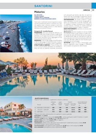 62 63GRECIA GRECIA
HOTEL MODERNO
POSIZIONETRANQUILLA
BAMBINO 2/6 ANNI SOGGIORNO GRATIS
Hotel moderno e dal design particolare, recentemente rin-
novato, adatto ad una clientela che ricerca la tranquillità
e la vicinanza al mare. Si consiglia il noleggio di un mezzo.
Categoria: C Sup. - Località: Monolithos
POSIZIONE: sorge nella tranquilla baia di Monoli-
thos sulla costa meridionale dell’isola, a 4 km dall’aero-
porto, 3 km dall’animata località di Kamari e a 7 km dal
capoluogo Fira, raggiungibili con bus di linea, fermata a
circa 100 mt.
STRUTTURA E SERVIZI: piscina di acqua dolce
attrezzata con ombrelloni e lettini, connessione wi-i
e internet service, angolo TV, area giochi per bam-
bini, beach volley, cassette di sicurezza, parcheggio.
Minimarket nelle vicinanze. Carte di credito accettate
Visa e Mastercard.
SPIAGGIA: di fronte all’hotel, la spiaggia vulcanica di
Monolithos, attrezzata con ombrelloni e lettini a paga-
mento, teli mare gratuiti.
SISTEMAZIONI: 27 camere, moderne e conforte-
voli, dispongono di servizi privati, asciugacapelli (da ri-
chiedere in loco),telefono,aria condizionata a controllo
individuale,TV satellitare, minifrigo, balcone.
BAR E RISTORANTI: sala per la colazione con ser-
vizio a buffet.A pagamento: caffetteria, snack bar.
Memories Beach
ALL INCLUSIVE
VICINO A KAMARI
CAMERE FINO A 4 PERSONE
BAMBINO 2/6 ANNI SOGGIORNO GRATIS
Hotel curato e confortevole, costruito seguendo le tradizio-
nali linee architettoniche greche e circondato da un giar-
dino rigoglioso, sorge in posizione strategica a pochi passi
dalla caratteristica spiaggia vulcanica e a breve distanza
dall’intensa vita notturna di Kamari.
Categoria: B - Località: Kamari
POSIZIONE: sulla costa meridionale dell’isola, a cir-
ca 700 mt dalla vivace località di Kamari e dalla strada
pedonale ricca di negozi, bar, ristoranti. A 4 km dall’ae-
roporto, 8 km dal centro di Fira, raggiungibile con bus
di linea, fermata di fronte all’hotel.
SPIAGGIA: a 150 mt dalla spiaggia di Avis/Monolithos
e 700 mt dalla spiaggia di Kamari, entrambe di sabbia e
ciottoli, attrezzate con ombrelloni e lettini a pagamento.
STRUTTURA E SERVIZI: 2 Piscine di acqua dol-
ce di cui una per bambini, attrezzate con ombrelloni e
lettini, teli mare con deposito cauzionale, connessione
wi-i, area giochi per bambini, sala relax con giochi da
tavolo e libri, salaTV, parcheggio.A pagamento: internet
service, sala conferenze. Carte di credito accettateVisa.
SISTEMAZIONI: 68 camere, moderne e confor-
tevoli, dispongono di servizi privati, asciugacapelli, te-
lefono, aria condizionata a controllo individuale, radio,
TV satellitare, minifrigo, connessione wi-i, cassetta di
sicurezza, balcone o terrazza. Le camere quadruple
possono ospitare massimo 3 adulti e 1 bambino.
BAR E RISTORANTI: ristorante con servizio a buf-
fet, bar e pool bar.
All Inclusive: pensione completa con servizio a buffet
con bevande incluse ai pasti (acqua in caraffa, vino e
birra locali alla spina, soft drinks). Servizio bar compre-
so nell’All Inclusive, dalle ore 10.00 alle ore 22.00, con
acqua depurata, vino e birra locali alla spina, soft drinks,
ouzo, raki, caffè (ilter coffee), tè, snack durante la gior-
nata, gelati sfusi nel pomeriggio.
ATTIVITÀ: campo da tennis, idromassaggio, ping
pong, A pagamento: sauna, massaggi e trattamenti;
sport acquatici ed equitazione nelle vicinanze.
Makarios
SANTORINISANTORINI
QUOTE INDIVIDUALI
8 giorni/7 notti - prima colazione - supplementi e riduzioni a settimana
Periodi
settimana
solo
soggiorno
suppl.
camera
singola
riduzioni volo+trasferimenti
adulti e bambiniterzo letto
adulto
terzo letto
2-6 anni da a
A 01/5-30/6 + 21/9-10/10 273 168 21 GRATIS 308 408
B 01/7-19/7 + 27/8-20/9 385 154 161 GRATIS 308 408
C 20/7-26/8 427 280 126 GRATIS 370 508
SUPPLEMENTI: culla GRATIS.
RIDUZIONI: terzo letto 6/12 anni SCONTO 50%.
PRENOTA PRIMA: entro il 30/5 SCONTO 10% sul soggiorno.
TRASFERIMENTI: collettivi inclusi nella quota “volo+trasferimenti”; trasferimenti privati su richiesta € 60
per persona andata e ritorno (minimo 2 persone).
VOLO+SOGGIORNO: quota gestione pratica adulti/bambini € 70.Tasse e oneri aeroportuali € 50
SOLO SOGGIORNO: quota gestione pratica adulti/bambini € 35
QUOTE INDIVIDUALI
8 giorni/7 notti - all inclusive - supplementi e riduzioni a settimana
Periodi
settimana
solo
soggiorno
suppl.
camera
singola
riduzioni volo+trasferimenti
adulti e bambiniterzo letto
adulto
terzo letto
2-6 anni* da a
A 01/5-15/6 + 21/9-15/10 385 196 105 GRATIS 308 408
B 16/6-25/7 + 26/8-20/9 532 280 154 GRATIS 308 408
C 26/7-25/8 714 364 210 GRATIS 385 528
*Riduzioni terzo letto adulto/bambino non applicabii in camera quadrupla.
SUPPLEMENTI: culla GRATIS.
RIDUZIONI: terzo letto 6/12 anni in tripla SCONTO 50% - camera quadrupla (2 adulti+2 bambini o 3 adulti+
1 bambino) € 63 periodo A, € 84 periodo B, € 112 periodi C-D.
PRENOTA PRIMA: entro il 30/4 SCONTO 15% sul soggiorno.
SPECIALE SPOSI: iori in camera all’arrivo.
TRASFERIMENTI: collettivi inclusi nella quota “volo+trasferimenti”; trasferimenti privati su richiesta € 60
per persona andata e ritorno (minimo 2 persone).
VOLO+SOGGIORNO: quota gestione pratica adulti/bambini € 70.Tasse e oneri aeroportuali € 50
SOLO SOGGIORNO: quota gestione pratica adulti/bambini € 35.
 