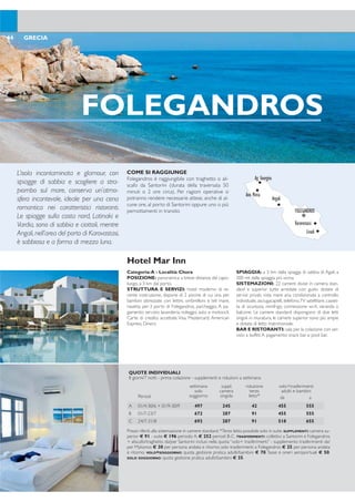 IOS
COME SI RAGGIUNGE
Ios è raggiungibile con traghetto o aliscafo da
Santorini (durata della traversata 2/3 ore cir-
ca). Per ragioni operative si potranno rendere
necessarie attese, anche di alcune ore, al porto
di Santorini oppure uno o più pernottamenti in
transito.
Categoria:A - Località: Chora
POSIZIONE: panoramica a breve distanza dal capo-
luogo, a 3 km dal porto.
STRUTTURA E SERVIZI: hotel moderno di re-
cente costruzione, dispone di 2 piscine di cui una per
bambini attrezzate con lettini, ombrelloni e teli mare,
navetta per il porto di Folegandros, parcheggio. A pa-
gamento: servizio lavanderia, noleggio auto e motocicli.
Carte di credito accettate Visa, Mastercard, American
Express, Diners.
SPIAGGIA: a 3 km dalla spiagga di sabbia di Agali; a
200 mt dalla spiaggia più vicina
SISTEMAZIONI: 22 camere divise in camera stan-
dard e superior tutte arredate con gusto dotate di
servizi privati, vista mare aria condizionata a controllo
individuale, asciugacapelli, telefono,TV satellitare, casset-
ta di sicurezza, minifrigo, connessione wi-i, veranda o
balcone. Le camere standard dispongono di due letti
singoli in muratura, le camere superior sono più ampie
e dotate di letto matrimoniale.
BAR E RISTORANTI: sala per la colazione con ser-
vizio a buffet.A pagamento: snack bar e pool bar.
Hotel Mar Inn
67GRECIA
FOLEGANDROS
COME SI RAGGIUNGE
Folegandros è raggiungibile con traghetto o ali-
scafo da Santorini (durata della traversata 50
minuti o 2 ore circa). Per ragioni operative si
potranno rendere necessarie attese, anche di al-
cune ore, al porto di Santorini oppure uno o più
pernottamenti in transito
L’isola incontaminata e glamour, con
spiagge di sabbia e scogliere a stra-
piombo sul mare, conserva un’atmo-
sfera incantevole, ideale per una cena
romantica nei caratteristici ristoranti.
Le spiagge sulla costa nord, Latinaki e
Vardia, sono di sabbia e ciottoli, mentre
Angali,nell’area del porto di Karovastasi,
è sabbiosa e a forma di mezza luna.
Dyonisos Seaside Resort
Quest’isolapiccolaemontuosaconserva
ancora il sapore un po’ trasgressivo che
acquistò negli anni settanta con i “igli
dei iori”. Di giorno le ore si trascorrono
sulle splendide spiagge di sabbia dorata
mentre di sera la vivace vita notturna si
anima nei locali e nelle feste ino all’alba.
Tra le spiagge più belle: Milopatas,
Koumbara e Manganaris.
66 GRECIA
Categoria:A - Località: Mylopotas
POSIZIONE: a 1,5 km da Chora, il capoluogo dell’i-
sola e a 5 km dal porto, raggiungibili con bus di linea,
fermata a 35 mt dall’hotel.
STRUTTURA E SERVIZI: costituito da 5 unità
a due piani distribuite in un curato giardino, dispone
di 2 piscine di acqua dolce di cui una per bambini,
attrezzate con lettini, ombrelloni e teli mare, sala TV,
area giochi per bambini, connessione wi-i, parcheggio.
A pagamento: servizio lavanderia. Carte di credito ac-
cettate Visa e Mastercard.
SPIAGGIA: a pochi passi dalla famosa spiaggia di sab-
bia di Mylopotas, attrezzata con ombrelloni e lettini a
pagamento (gratuiti per gli ospiti del “Dionysos Club”).
SISTEMAZIONI: 43 camere.
Camere Standard: dispongono di servizi privati, asciu-
gacapelli,telefono,TV satellitare,radio,cassetta di sicurezza,
aria condizionata a controllo individuale,connessione wi-i,
minifrigo, balcone o veranda. Disponibili anche le Camere
Family, più ampie, che possono ospitare massimo 4 adulti.
Camere Superior: arredate con gusto, dispongono
degli stessi servizi delle Camere Standard. Possono
ospitare massimo 2 adulti.
BAR E RISTORANTI: sala per la colazione con
servizio a buffet.A pagamento: ristorante à la carte“Al-
myra”, pool bar. Dyonisos Club: comprende 3 piatti
del menù isso presso il ristorante “Almyra”, lettini e
ombrellone sulla spiaggia di Mylopotas.
ATTIVITÀ: palestra, campo da tennis con illuminazione
a pagamento.A pagamento: sport acquatici sulla spiaggia.
FOLEGANDROS
Ag. Georgios
Livadi
Angali
Ano Meria
Karavostassi
IOS
Aghia Theodoti
Mylopotas Plakes
Plakoto
Koumbara
Kambos
PsathiOrmos
Manganari
QUOTE INDIVIDUALI
8 giorni/7 notti - prima colazione - supplementi e riduzioni a settimana
Periodi
settimana
solo
soggiorno
suppl.
camera
singola
riduzione
terzo
letto*
volo+trasferimenti
adulti e bambini
da a
A 01/4-30/6 + 01/9-30/9 497 245 42 455 555
B 01/7-23/7 672 287 91 455 555
C 24/7-31/8 693 287 91 518 655
Prezzi riferiti alla sistemazione in camere standard.*Terzo letto possibile solo in suite. SUPPLEMENTI:camera su-
perior € 91 - suite € 196 periodo A, € 252 periodi B-C. TRASFERIMENTI: collettivi a Santorini e Folegandros
+ aliscafo/traghetto da/per Santorini inclusi nella quota “volo+ trasferimenti” - supplemento trasferimenti da/
per Mykonos € 30 per persona andata e ritorno; solo trasferimenti a Folegandros € 25 per persona andata
e ritorno. VOLO+SOGGIORNO: quota gestione pratica adulti/bambini € 70.Tasse e oneri aeroportuali € 50.
SOLO SOGGIORNO: quota gestione pratica adulti/bambini € 35.
QUOTE INDIVIDUALI
8 giorni/7 notti - prima colazione - supplementi e riduzioni a settimana
Periodi
settimana
solo
soggiorno
suppl.
camera
singola
riduzioni volo+trasferimenti
adulti e bambiniterzo letto
adulto*
terzo letto
2-12 anni* da a
A 10/5-20/6 + 12/9-05/10 294 168 56 50% 384 484
B 21/6-10/7 + 29/8-11/9 434 294 105 50% 384 484
C 11/7-28/8 798 651 189 50% 446 584
Prezzi riferiti alla sistemazione in camere standard vista giardino.Terzo letto adulti/bambini non possibile in
camera superior. *Riduzione terzo letto adulti/bambini non applicabile in camera family. SUPPLEMENTI: mezza
pensione € 140 - camera standard vista mare/camera superior vista giardino € 98 periodi A-B, € 49 perio-
do C - camera family € 231 periodo A, € 322 periodo B, € 602 periodo C - Dyonisos club € 168 - culla
GRATIS. RIDUZIONI IN CAMERA FAMILY: terzo/quarto letto adulti e bambini GRATIS. PRENOTA PRIMA: entro il 30/4
SCONTO 10% sul soggiorno effettuato nei periodi A-B. TRASFERIMENTI: collettivi a Santorini e Ios + aliscafo/
traghetto da/per Santorini inclusi nella quota “volo+ trasferimenti” - supplemento trasferimenti da/per Myko-
nos € 70 per persona andata e ritorno; solo trasferimenti a Ios € 20 per persona andata e ritorno. VOLO+
SOGGIORNO: quota gestione pratica adulti/bambini € 70.Tasse e oneri aeroportuali € 50. SOLO SOGGIORNO:
quota gestione pratica adulti/bambini € 35.
 