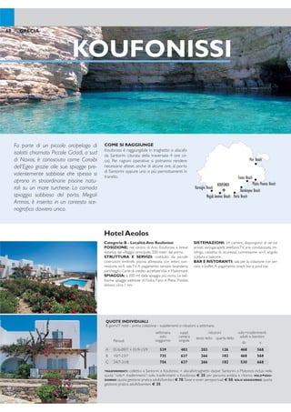 AMORGOS
COME SI RAGGIUNGE
Amorgos è raggiungibile con traghetto o aliscafo
da Santorini (durata della traversata 2 ore cir-
ca). Per ragioni operative si potranno rendere
necessarie attese, anche di alcune ore, al porto
di Santorini oppure uno o più pernottamenti in
transito.
Categoria: B - Località:Ano Koufonissi
POSIZIONE: nel centro di Ano Koufonissi a breve
distanza dal villaggio principale, 200 metri dal porto.
STRUTTURA E SERVIZI: costituito da piccole
costruzioni limitrofe, piscina attrezzata con lettini, con-
nessione wi-i, sala TV. A pagamento: servizio lavanderia,
parcheggio. Carte di credito accettateVisa e Mastercard.
SPIAGGIA: a 200 mt dalla spiaggia più vicina. Le bel-
lissime spiagge sabbiose di Finika, Fano e Platia Pundas
distano circa 1 km.
SISTEMAZIONI: 24 camere, dispongono di servizi
privati, asciugacapelli, telefono,TV, aria condizionata, mi-
nifrigo, cassetta di sicurezza, connessione wi-i, angolo
cottura e balcone.
BAR E RISTORANTI: sala per la colazione con ser-
vizio a buffet.A pagamento: snack bar e pool bar.
Hotel Aeolos
69GRECIA
KOUFONISSI
COME SI RAGGIUNGE
Koufonissi è raggiungibile in traghetto o aliscafo
da Santorini (durata della traversata 4 ore cir-
ca). Per ragioni operative si potranno rendere
necessarie attese, anche di alcune ore, al porto
di Santorini oppure uno o più pernottamenti in
transito.
Categoria:A - Località:Aegiali
POSIZIONE: in posizione panoramica,a circa 1 km dal
portoe dal centro di Aegiali. Fermata bus nelle vicinanze
per raggiungere comodamente le altre località dell’isola.
STRUTTURA E SERVIZI: disposto su vari livelli,
2 piscine di cui 1 olimpionica con acqua di mare con
terrazza panoramica, attrezzata con lettini e ombrel-
loni e 1 una coperta con tetto di vetro, sala banchetti,
parcheggio, connessione wi-i. A pagamento: lavanderia
self service, servizio di lavanderia a secco, baby sitting
su richiesta. Carte di credito accettateVisa, MasterCard.
SPIAGGIA: a circa 500 mt dalla spiaggiadi sabbia
bianca di Aegiali attrezzata, parzialmente, con lettini e
ombrelloni a pagamento.
SISTEMAZIONI: 55 camere dispongono di servizi
privati, asciugacapelli, telefono, TV satellitare, aria con-
dizionata, cassetta di sicurezza, minifrigo, connessione
wi-i, balcone o terrazza vista mare.
BAR E RISTORANTI: sala per la colazione con
servizio a buffet. A pagamento: 2 ristoranti “Ambrosia
Gallery” con cucina tradizionale e “Nick’s pizza, 2 bar
“Fresh Bar” e “Corte Wet Cafe”.
ATTIVITÀ: centro itness e Spa con accesso gratui-
to alla sauna, bagno turco, vasca idromassaggio, piscina
coperta, palestra. A pagamento: trattamenti estetici e
rilassanti, corsi yoga, serate greche, serate enogastro-
nomiche.
Hotel Aegialis
112 km di coste e una catena mon-
tuosa la rendono una meta insolita
e spettacolare che solo recentemen-
te si sta aprendo al turismo. Stupen-
di itinerari dedicati agli appassionati
di trekking e interessanti fondali per
gli amanti della subacquea: un’isola
dall’atmosfera rilassata per chi ama
alternare la vita balneare alla scoperta
dei paesi dell’interno. Le spiagge im-
mancabili:Aegiali e Agia Ana.
Fa parte di un piccolo arcipelago di
isolotti chiamato Piccole Cicladi, a sud
di Naxos, è conosciuta come Caraibi
dell’Egeo grazie alle sue spiagge pre-
valentemente sabbiose che spesso si
aprono in straordinarie piscine natu-
rali su un mare turchese. La comoda
spiaggia sabbiosa del porto, Megali
Amnos, è inserita in un contesto sce-
nograico davvero unico.
68 GRECIA
KOUFONISI
Karnagio Beach
Fanos Beach
Porta BeachMegali Ammos Beach
Harokopou Beach
Platia Pounta Beach
Pori Beach
QUOTE INDIVIDUALI
8 giorni/7 notti - prima colazione - supplementi e riduzioni a settimana
Periodi
settimana
solo
soggiorno
suppl.
camera
singola
riduzioni volo+trasferimenti
adulti e bambiniterzo letto quarto letto
da a
A 01/6-09/7 + 01/9-15/9 539 483 203 126 468 568
B 10/7-23/7 735 637 266 182 468 568
C 24/7-31/8 756 637 266 182 530 668
TRASFERIMENTI: collettivi a Santorini e Koufonissi + aliscafo/traghetto da/per Santorini o Mykonos inclusi nella
quota “volo+ trasferimenti”; solo trasferimenti a Koufonissi € 25 per persona andata e ritorno. VOLO+SOG-
GIORNO: quota gestione pratica adulti/bambini € 70.Tasse e oneri aeroportuali € 50. SOLO SOGGIORNO: quota
gestione pratica adulti/bambini € 35.
QUOTE INDIVIDUALI
8 giorni/7 notti - prima colazione - supplementi e riduzioni a settimana
Periodi
settimana
solo
soggiorno
suppl.
camera
singola
riduzioni volo+trasferimenti
adulti e bambiniterzo letto quarto letto
da a
A 16/5-12/6 + 19/9-10/10 539 483 280 280 480 580
B 13/6-17/7 + 29/8-18/9 784 700 406 420 480 580
C 18/7-28/8 952 833 378 441 543 680
SUPPLEMENTI: mezza pensione € 175. TRASFERIMENTI: collettivi a Santorini e Amorgos + aliscafo/traghetto
da/per Santorini o Mykonos inclusi nella quota “volo+ trasferimenti”; solo trasferimenti a Amorgos € 40 per
persona andata e ritorno. VOLO+SOGGIORNO: quota gestione pratica adulti/bambini € 70.Tasse e oneri aero-
portuali € 50. SOLO SOGGIORNO: quota gestione pratica adulti/bambini € 35.
AMORGOS
Katapola
Arkessini
Tholaria
Aegiali
Lagada
 