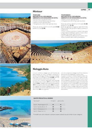 87CIPROCIPRO86
Tour di Cipro con auto a noleggio
POSSIBILE COMBINAZIONETOUR +
SOGGIORNO MARE
Per questa soluzione abbiamo selezionato un itinerario
completo da percorrere in autonomia con la propria auto.
Il programma comprende il volo dall’Italia,7 pernottamenti
e il noleggio di un’auto di cat.A. I nomi delle strutture pre-
notate verranno comunicati al momento della conferma.
Le località indicate per le visite sono da considerarsi come
suggerimento e non escursioni organizzate, la guida è a
sinistra.
ITINERARIO: 1 notte a Larnaca, 1 notte a Nicosia, 1
notte a Platres (o Kakopetria), 2 notti a Paphos, 1 notte
a Limassol, 1 notte a Larnaca.
1° giorno - ITALIA/CIPRO
Arrivo all’aeroporto di Larnaca e ritiro dell’auto. Per-
nottamento a Larnaca.
2° giorno - LARNACA/NICOSIA
Prima colazione in hotel. Partenza per Nicosia e visita
all’Arcivescovado, al Museo Bizantino, alla Cattedrale di
San Giovanni, alla Porta di Famagosta (Porta Giuliana),
alle mura veneziane e al Museo di Cipro. Suggeriamo
una visita nel centro storico di Nicosia con una passeg-
giata ino al conine. Pernottamento a Nicosia.
3° giorno - NICOSIA/TROODOS
Prima colazione in hotel. Partenza per i villaggi montani
di Troodos e per la Chiesa di Asinou con i suoi splen-
didi affreschi.Visita del villaggio, della chiesa Bizantina di
Aghios Nicolaos e di Panayia di Pothithou. Pernotta-
mento a Platres o Kakopetria.
4° giorno -TROODOS/PAPHOS
Prima colazione in hotel e partenza per il Monaste-
ro di Kykkos il più famoso e ricco dell’isola. Attraverso
i villaggi di Pedoulas e Prodromos si può proseguire
verso il villaggio di Omodos, dove viene prodotto un
buon vino e si può ammirare il Monastero di Stavros,
detto della Santa Croce. Proseguimento per Paphos e
pernottamento in hotel.
5° giorno - PAPHOS
Prima colazione in hotel.Visita al villaggio di Lempa o
di Pano Panayia. Consigliamo poi di proseguire per il
monastero di Crysorrogiatissa. Non può mancare una
visita al villaggio di Fyti, famoso per i merletti. Si prose-
gue poi per il Monastero di Aghios Neofytos. Pernot-
tamento a Paphos.
6° giorno - PAPHOS/LIMASSOL
Prima colazione in hotel.Visita alla bella Basilica di Aghia
Paraskevi seguita da una visita ai famosi mosaici della
casa di Dioniso. Consigliamo di visitare le Tombe dei
Re e la Chiesa di Panaghia Crysopolitsa del XII seco-
lo. Lungo il tragitto immancabile una sosta a Petra Tou
Romiou, luogo di nascita di Afrodite. Pernottamento a
Limassol.
7° giorno - LIMASSOL/LARNACA
Prima colazione in hotel. Partenza per l’Aniteatro gre-
co–romano di Curium; segue visita alla casa di Eustolio,
al Santuario di ApolloYlatis e al Castello di Kolossi. Pro-
seguimento per la fortezza medioevale di Limassol e
poi per Larnaca (durante il tragitto è visitabile la Chiesa
di San Lazzaro). Pernottamento a Larnaca.
8° giorno - CIPRO/ITALIA
Prima colazione in hotel. Riconsegna dell’auto in aero-
porto e rientro in Italia o proseguimento del soggiorno.
LA QUOTA COMPRENDE:
• 7 pernottamenti in hotel con trattamento di prima
colazione.
• Noleggio di un’auto cat.A (Subaru Justy con A/C o si-
milare) per 7 notti con ritiro e consegna in aeroporto
a Larnaca (incluso chilometraggio illimitato, assicura-
zione obbligatoria Casko con franchigia, assicurazione
contro il furto, tasse locali; vedere a pag. 87).
Minitour
TOUR LEDA
PACCHETTO DI 4 ESCURSIONI
ABBINATE A UN SOGGIORNO IN HOTEL
• Nicosia nord e sud (giornata intera)
•Troodos e Chiese Bizantine (giornata intera)
• Paphos e Curium (giornata intera)
• Famagosta, zona nord di Cipro (giornata intera)
Prezzo per persona, dal 01/4 al 31/10: adulti € 360,
bambini 2/12 anni € 180.
TOUR AENEAS
PACCHETTO DI 2 ESCURSIONI
ABBINATE A UN SOGGIORNO IN HOTEL
• Paphos e Curium (giornata intera)
• Famagosta, zona nord di Cipro (giornata intera)
Prezzo per persona, dal 01/4 al 31/10: adulti € 250,
bambini 2/12 anni € 125.
Quote da aggiungere al soggiorno negli hotel di Ayia
Napa e Protaras (per gli hotel di Paphos è previsto un
supplemento).
LA QUOTA COMPRENDE: escursioni in minibus o auto, guida
in lingua italiana (multilingue), ingressi ai musei e siti ar-
cheologici. Non include i pasti e le mance.
I giorni di effettuazione delle escursioni saranno comu-
nicate al momento della conferma prenotazione.
Noleggio Auto
LA QUOTA COMPRENDE: noleggio auto per il numero dei
giorni prescelti con ritiro e consegna in aeroporto a
Larnaca, chilometraggio illimitato, assicurazioni obbliga-
toria Casko con franchigia (C.D.W. € 450 cat. A1-B-
C-D), assicurazione contro il furto, tasse locali.
LA QUOTA NON COMPRENDE: Supercasko senza franchigia
(da saldare in loco, al giorno: € 7 circa cat. A1-B-C-D;
minimo € 20 a noleggio), assicurazione personale P.A.I.
(€ 4 circa al giorno), secondo autista (€ 6 circa al gior-
no), seggiolino per bambini, obbligatorio ino a 12 anni
(da richiedere al momento della prenotazione e da sal-
dare in loco € 6 circa al giorno).
NOTA BENE: un giorno di noleggio è di 24 ore, trascorso
tale termine verrà addebitato un giorno extra.
La guida è a sinistra; è richiesta la patente italiana rila-
sciata da almeno 3 anni e la carta di credito non elet-
tronica (età minima 23 anni, massima 72 anni). L’auto
verrà consegnata in aeroporto 24 ore su 24 con il pie-
no di benzina che deve essere pagato al momento del
ritiro dell’auto e non è rimborsabile. L’auto può essere
riconsegnata con il serbatoio vuoto. Non è possibile
accedere con l’auto a noleggio nella zona nord di Cipro
(area sotto occupazione turca) perché non coperta da
assicurazione.
QUOTE PER AUTO AL GIORNO
Tipi di auto* 3-7 giorni giorno extra
Cat.A1 -Toyota Aygo a/c 1.0 41 41
Cat. B - Hyundai i20 a/c 1.0 45 45
Cat. C - Honda Jazz a/c 1.2 46 46
Cat. D - Mazda 2 a/c 1.4 59 59
*I modelli auto sono indicativi e possono essere sostituiti da auto similari di pari categoria.
QUOTE INDIVIDUALI
8 giorni/7 notti - prima colazione - supplementi e riduzioni a settimana
Periodi
settimana
solo
tour
suppl. 4 stelle
doppie/
triple
riduzioni volo+trasferimenti
adulti e bambiniterzo letto
adulto
terzo letto
2-12 anni da a
A 01/4-30/4 336 154 21 50% 325 450
B 01/5-30/6 616 49 112 50% 325 450
C 01/7-23/7 + 01/9-15/10 672 91 147 50% 325 450
D 24/7-31/8 693 91 154 50% 413 563
E 16/10-31/10 581 91 112 50% 325 450
NOTA BENE: i prezzi si riferiscono a hotel 3 stelle e auto cat. A (Subaru Justy o similare) occupata da 2 persone.
SUPPLEMENTI HOTEL 3 STELLE: mezza pensione € 105 - pensione completa € 161 - camera singola € 189.
SUPPLEMENTI HOTEL 4 STELLE mezza pensione € 133 - pensione completa € 238 - camera singola € 350.
VOLO+SOGGIORNO: quota gestione pratica adulti/bambini € 70.Tasse e oneri aeroportuali € 50.
SOLO SOGGIORNO: quota gestione pratica adulti/bambini € 35.
 