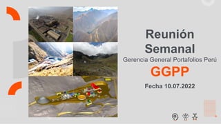 Fecha 10.07.2022
Reunión
Semanal
Gerencia General Portafolios Perú
GGPP
 