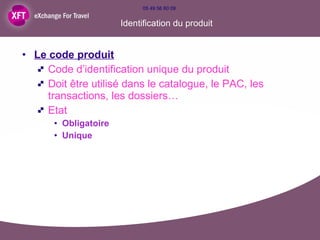 Identification du produit Le code produit Code d’identification unique du produit Doit être utilisé dans le catalogue, le PAC, les transactions, les dossiers… Etat  Obligatoire Unique  05 49 56 60 09  