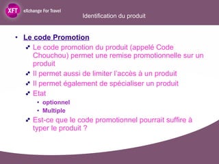 Identification du produit Le code Promotion Le code promotion du produit (appelé Code Chouchou) permet une remise promotionnelle sur un produit Il permet aussi de limiter l’accès à un produit Il permet également de spécialiser un produit Etat  optionnel Multiple Est-ce que le code promotionnel pourrait suffire à typer le produit ? 
