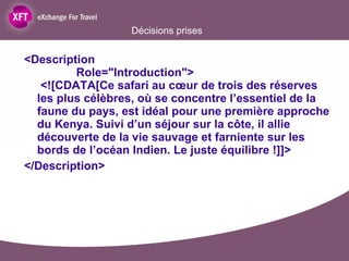 Décisions prises <Description   Role="Introduction">  <![CDATA[Ce safari au cœur de trois des réserves les plus célèbres, où se concentre l’essentiel de la faune du pays, est idéal pour une première approche du Kenya. Suivi d’un séjour sur la côte, il allie découverte de la vie sauvage et farniente sur les bords de l’océan Indien. Le juste équilibre !]]> </Description> 