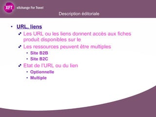 Description éditoriale URL, liens Les URL ou les liens donnent accès aux fiches produit disponibles sur le Les ressources peuvent être multiples Site B2B Site B2C Etat de l’URL ou du lien Optionnelle Multiple 