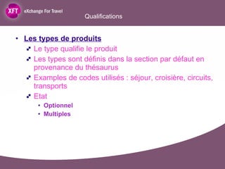 Qualifications Les types de produits Le type qualifie le produit Les types sont définis dans la section par défaut en provenance du thésaurus Examples de codes utilisés : séjour, croisière, circuits, transports Etat Optionnel Multiples 