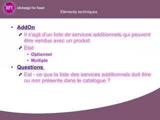 AddOn Il s’agit d’un liste de services additionnels qui peuvent être vendus avec un produit Etat  Optionnel Multiple Questions  Est - ce que la liste des services additionnels doit être ou non présente dans le catalogue ? Eléments techniques  