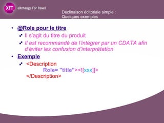@Role pour le titre Il s’agit du titre du produit Il est recommandé de l’intégrer par un CDATA afin d’éviter les confusion d’interprétation Exemple <Description   Role= "title" ><![ xxx ]]>  </Description> Déclinaison éditoriale simple :  Quelques exemples 