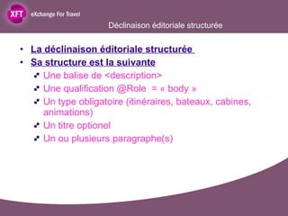 Déclinaison éditoriale structurée La déclinaison éditoriale structurée  Sa structure est la suivante Une balise de <description> Une qualification @Role  = « body »  Un type obligatoire (itinéraires, bateaux, cabines, animations) Un titre optionel Un ou plusieurs paragraphe(s)  