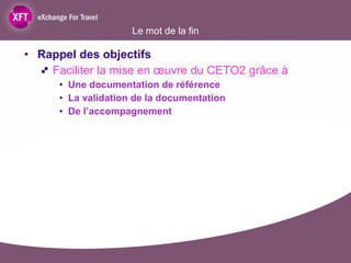 Le mot de la fin Rappel des objectifs  Faciliter la mise en œuvre du CETO2 grâce à  Une documentation de référence La validation de la documentation De l’accompagnement  