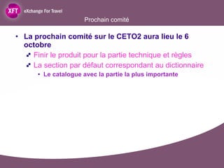 Prochain comité La prochain comité sur le CETO2 aura lieu le 6 octobre  Finir le produit pour la partie technique et règles La section par défaut correspondant au dictionnaire Le catalogue avec la partie la plus importante  
