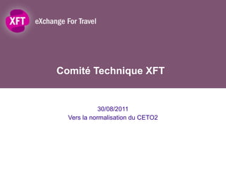Comité Technique XFT 30/08/2011 Vers la normalisation du CETO2 